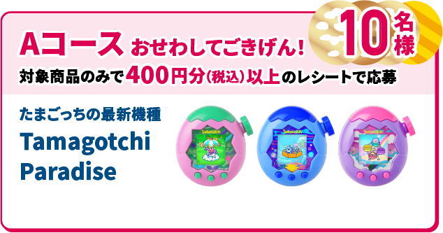 Aコース おせわしてごきげん 対象商品のみで400円分（税込）以上のレシートで応募 たまごっちの最新機種 Tamagotchi Paradise 10名様